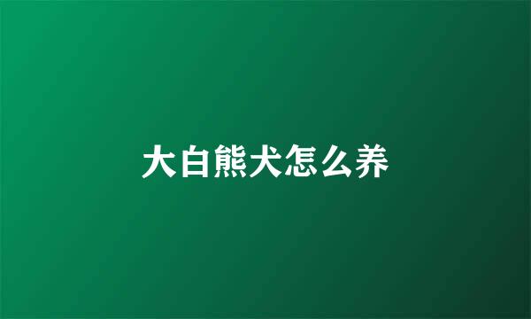 大白熊犬怎么养