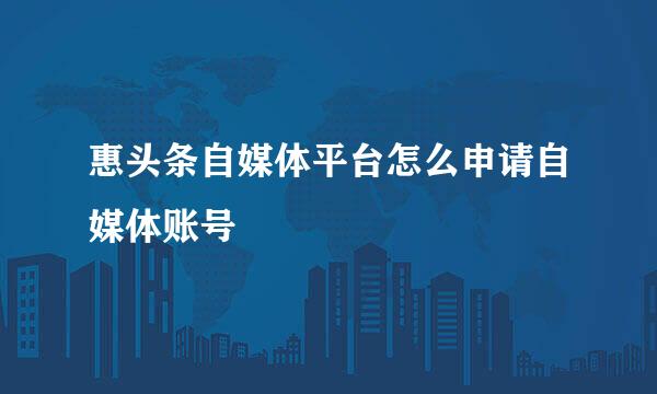 惠头条自媒体平台怎么申请自媒体账号
