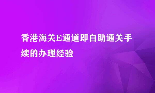 香港海关E通道即自助通关手续的办理经验