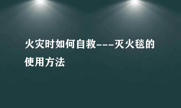 火灾时如何自救---灭火毯的使用方法