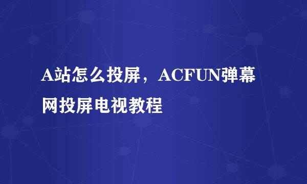 A站怎么投屏，ACFUN弹幕网投屏电视教程