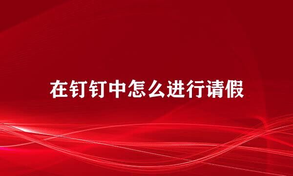 在钉钉中怎么进行请假