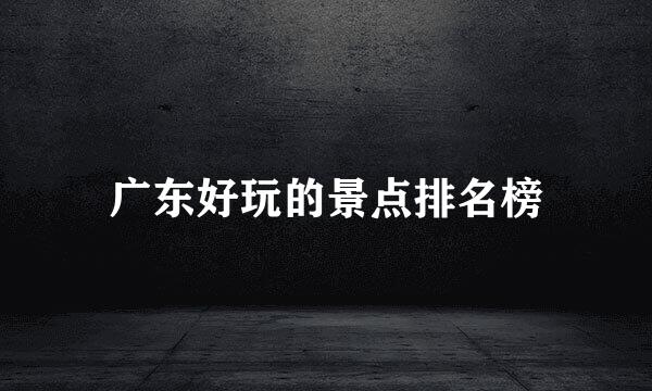 广东好玩的景点排名榜
