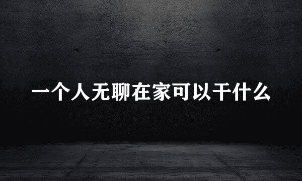 一个人无聊在家可以干什么