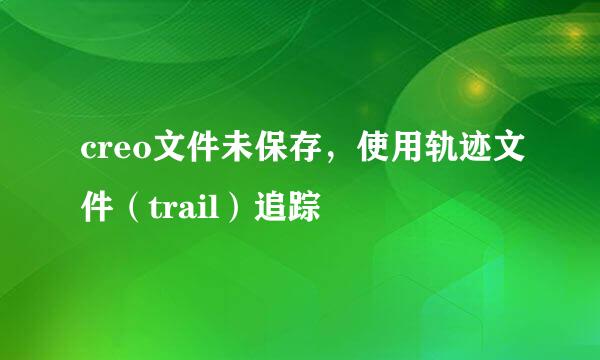 creo文件未保存，使用轨迹文件（trail）追踪