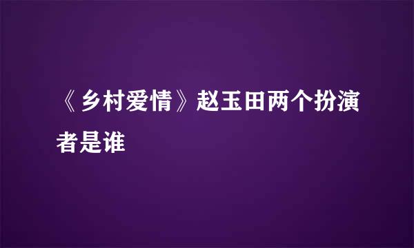 《乡村爱情》赵玉田两个扮演者是谁