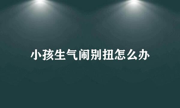 小孩生气闹别扭怎么办