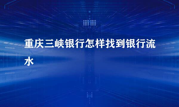 重庆三峡银行怎样找到银行流水