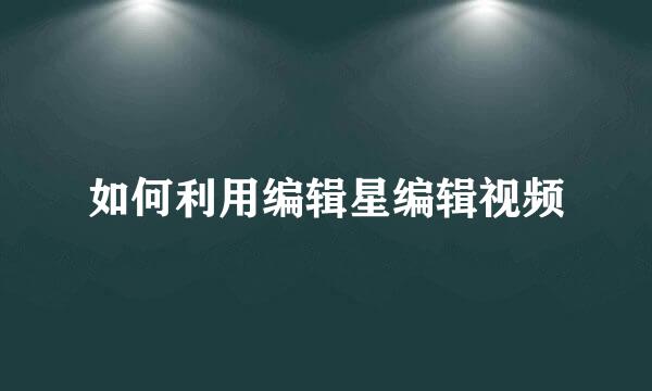 如何利用编辑星编辑视频