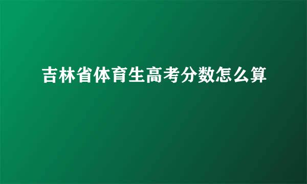 吉林省体育生高考分数怎么算