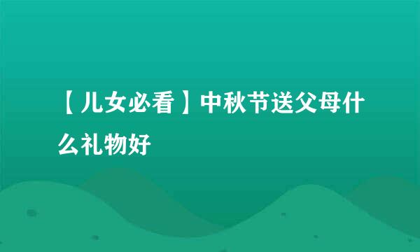 【儿女必看】中秋节送父母什么礼物好