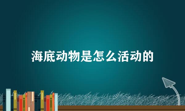 海底动物是怎么活动的