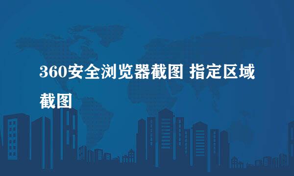 360安全浏览器截图 指定区域截图