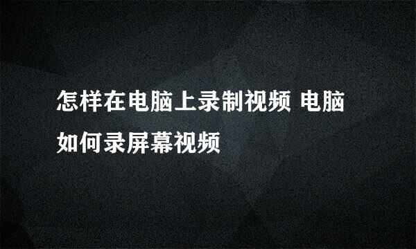 怎样在电脑上录制视频 电脑如何录屏幕视频