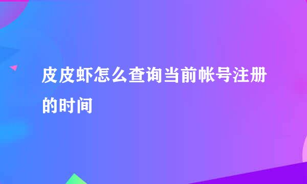 皮皮虾怎么查询当前帐号注册的时间