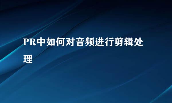PR中如何对音频进行剪辑处理