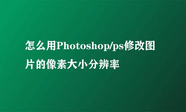 怎么用Photoshop/ps修改图片的像素大小分辨率