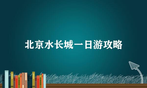 北京水长城一日游攻略