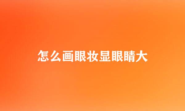 怎么画眼妆显眼睛大