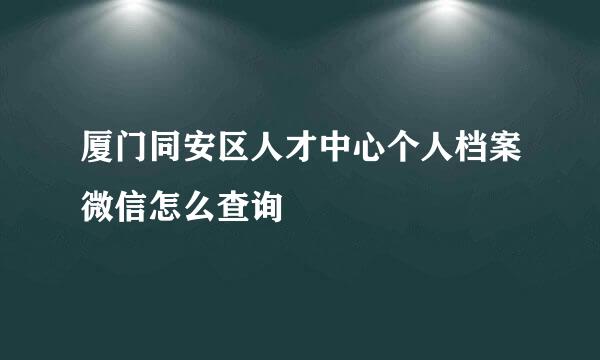 厦门同安区人才中心个人档案微信怎么查询