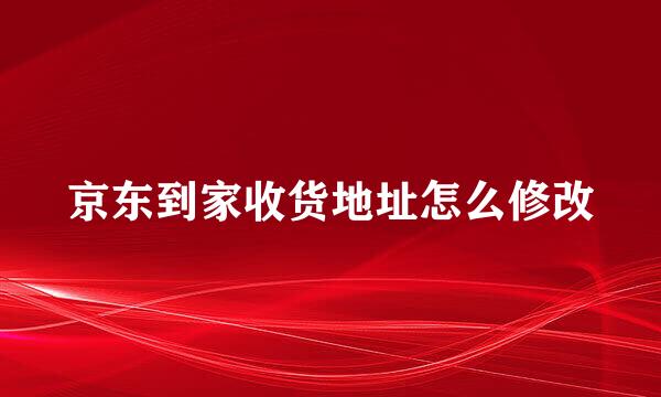 京东到家收货地址怎么修改