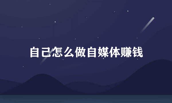 自己怎么做自媒体赚钱