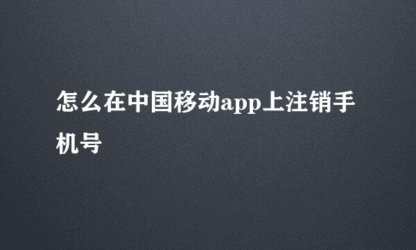 怎么在中国移动app上注销手机号