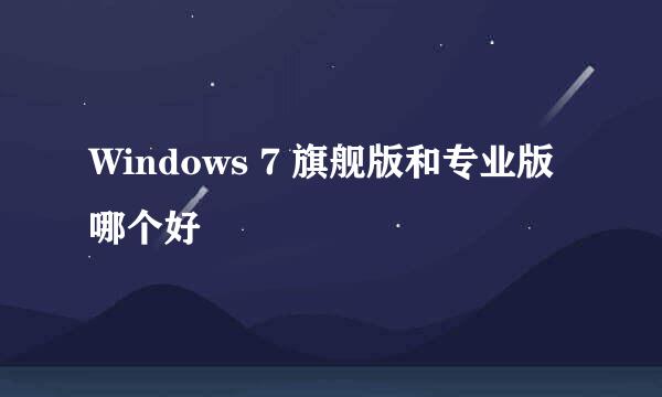 Windows 7 旗舰版和专业版哪个好
