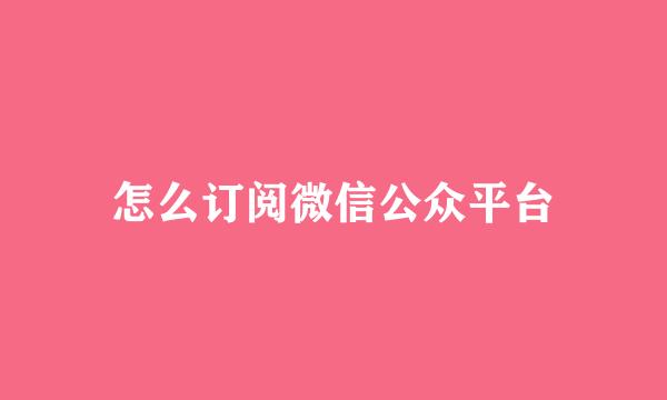 怎么订阅微信公众平台