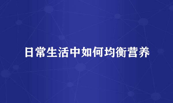 日常生活中如何均衡营养