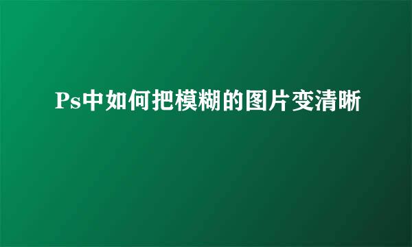 Ps中如何把模糊的图片变清晰