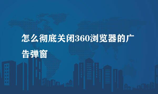 怎么彻底关闭360浏览器的广告弹窗