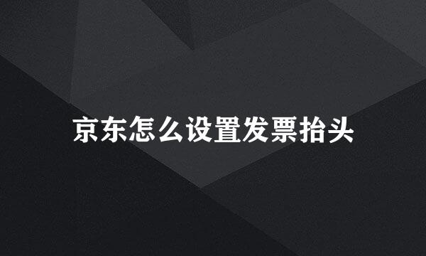 京东怎么设置发票抬头