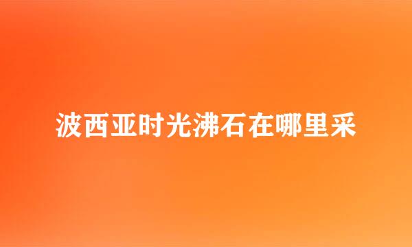 波西亚时光沸石在哪里采