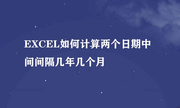 EXCEL如何计算两个日期中间间隔几年几个月