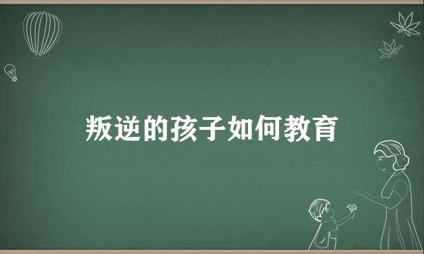 叛逆的孩子如何教育