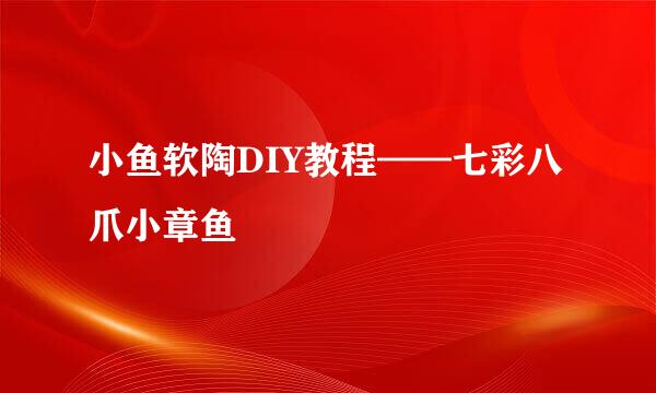 小鱼软陶DIY教程——七彩八爪小章鱼
