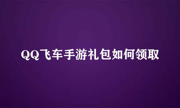 QQ飞车手游礼包如何领取