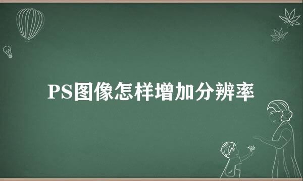 PS图像怎样增加分辨率