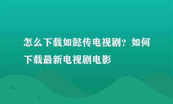 怎么下载如懿传电视剧？如何下载最新电视剧电影