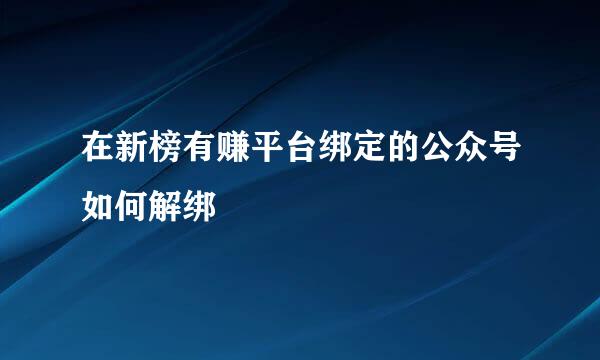 在新榜有赚平台绑定的公众号如何解绑