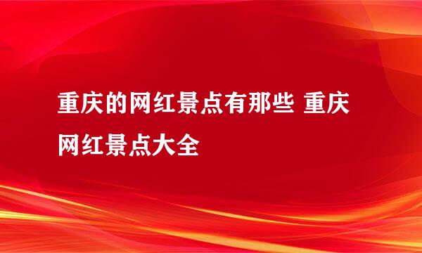 重庆的网红景点有那些 重庆网红景点大全