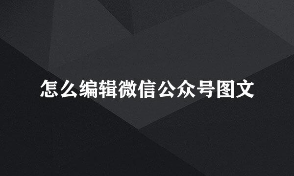 怎么编辑微信公众号图文