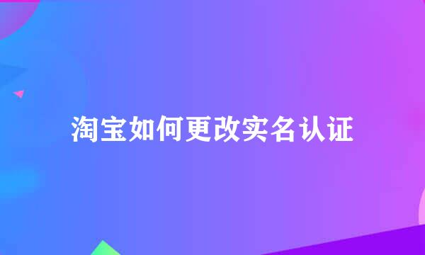 淘宝如何更改实名认证