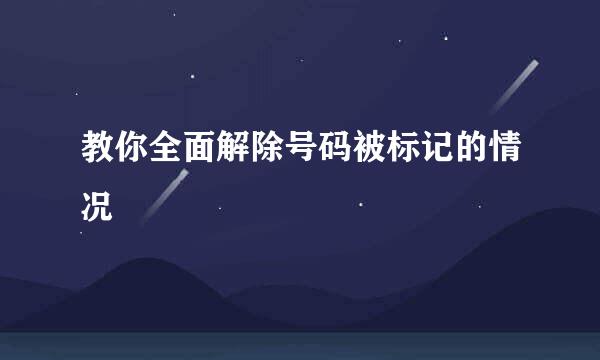 教你全面解除号码被标记的情况