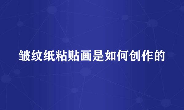 皱纹纸粘贴画是如何创作的