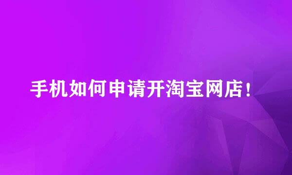 手机如何申请开淘宝网店！