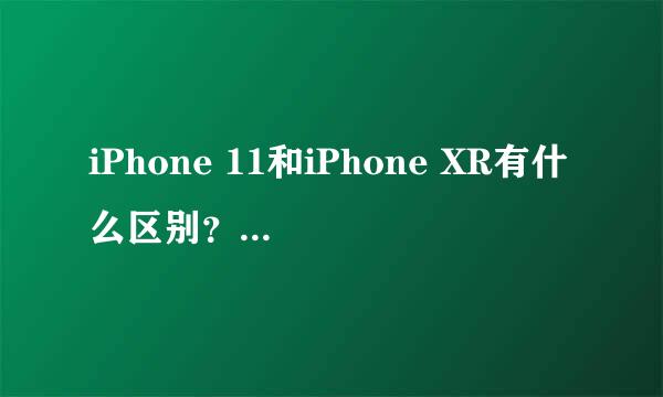 iPhone 11和iPhone XR有什么区别？有哪些提升