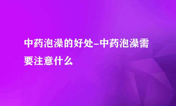 中药泡澡的好处-中药泡澡需要注意什么
