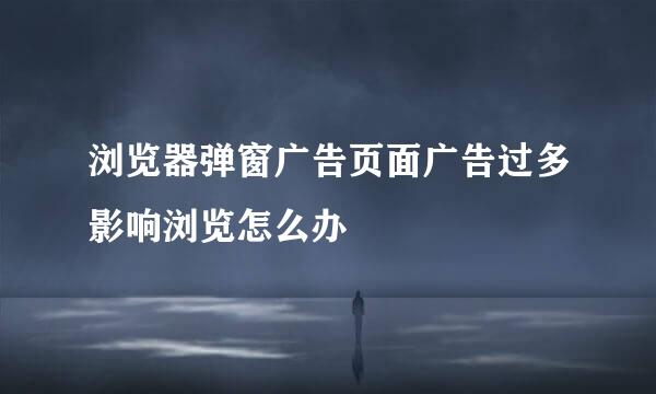浏览器弹窗广告页面广告过多影响浏览怎么办